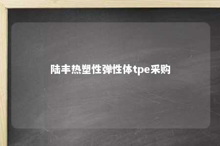 陆丰热塑性弹性体tpe采购