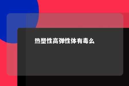 热塑性高弹性体有毒么