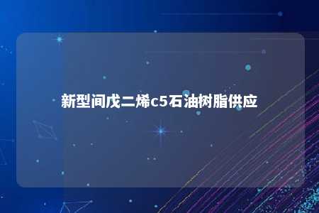 新型间戊二烯c5石油树脂供应