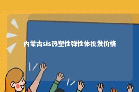 内蒙古sis热塑性弹性体批发价格