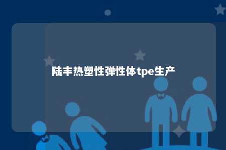 陆丰热塑性弹性体tpe生产