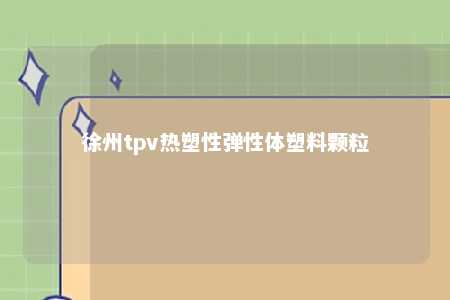 徐州tpv热塑性弹性体塑料颗粒