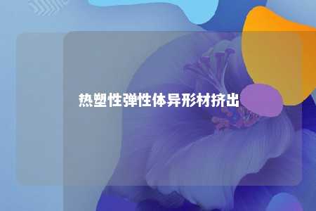 热塑性弹性体异形材挤出
