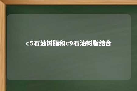 c5石油树脂和c9石油树脂结合