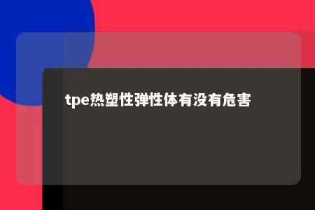 tpe热塑性弹性体有没有危害