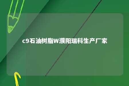 c9石油树脂W濮阳瑞科生产厂家