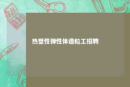 热塑性弹性体造粒工招聘