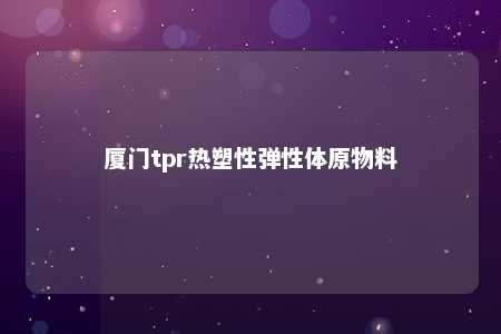 厦门tpr热塑性弹性体原物料