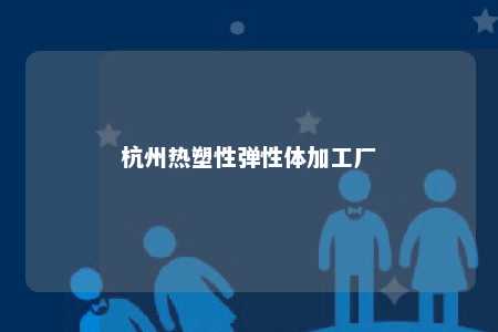 杭州热塑性弹性体加工厂