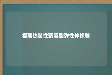 福建热塑性聚氨酯弹性体橡胶