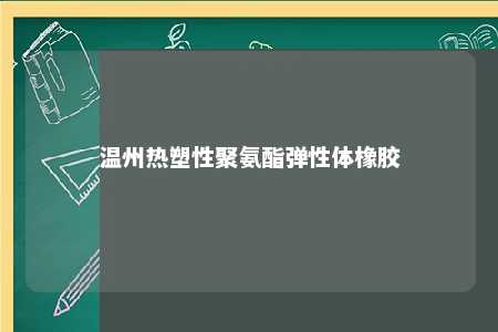温州热塑性聚氨酯弹性体橡胶