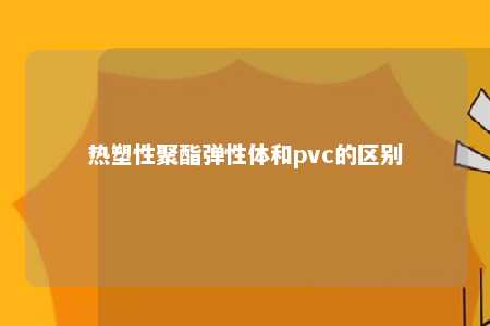 热塑性聚酯弹性体和pvc的区别