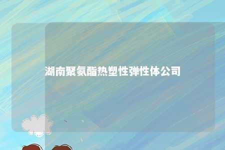 湖南聚氨酯热塑性弹性体公司