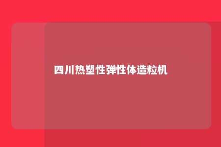 四川热塑性弹性体造粒机