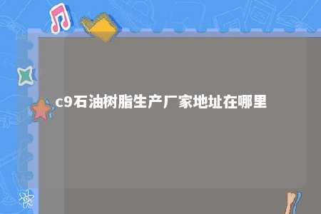 c9石油树脂生产厂家地址在哪里