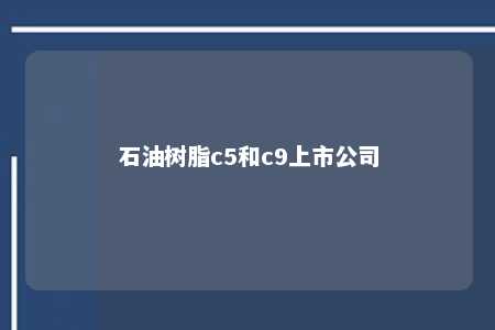 石油树脂c5和c9上市公司