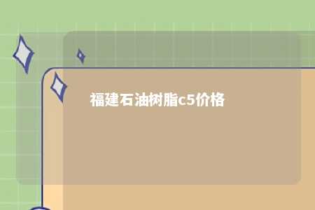 福建石油树脂c5价格
