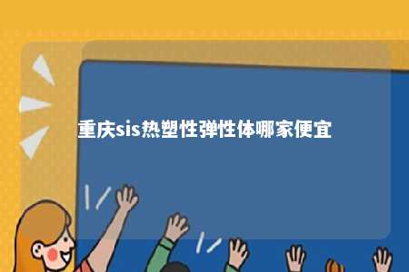 重庆sis热塑性弹性体哪家便宜