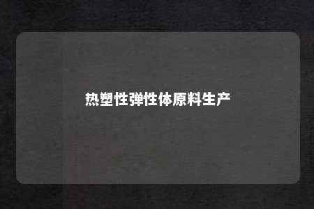 热塑性弹性体原料生产