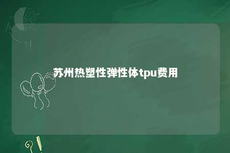 苏州热塑性弹性体tpu费用