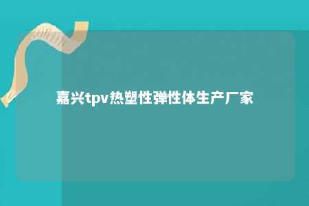 嘉兴tpv热塑性弹性体生产厂家