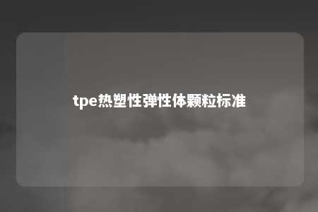 tpe热塑性弹性体颗粒标准