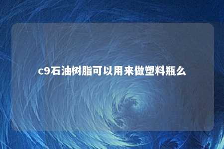 c9石油树脂可以用来做塑料瓶么