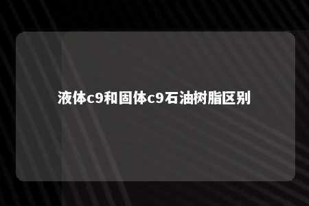 液体c9和固体c9石油树脂区别