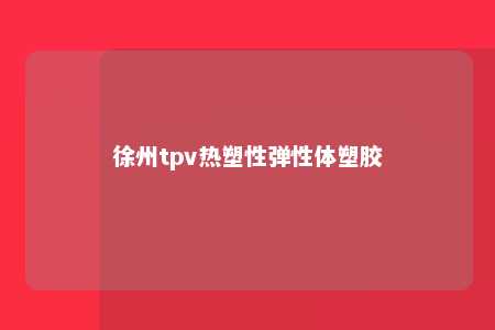 徐州tpv热塑性弹性体塑胶