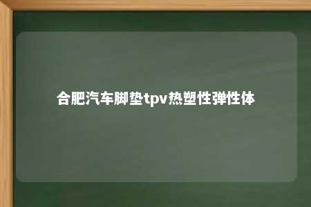 合肥汽车脚垫tpv热塑性弹性体