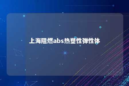 上海阻燃abs热塑性弹性体