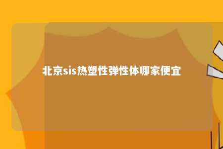 北京sis热塑性弹性体哪家便宜