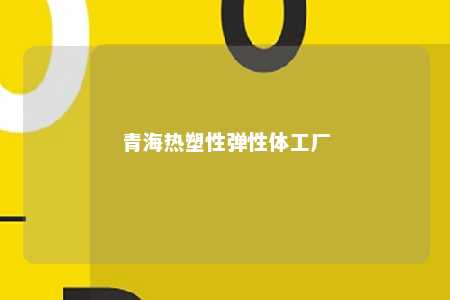 青海热塑性弹性体工厂