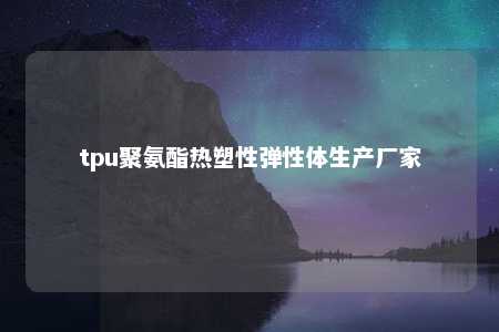 tpu聚氨酯热塑性弹性体生产厂家