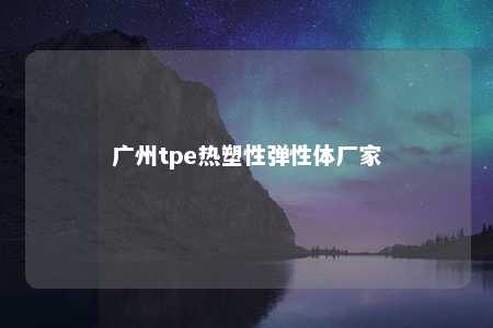 广州tpe热塑性弹性体厂家