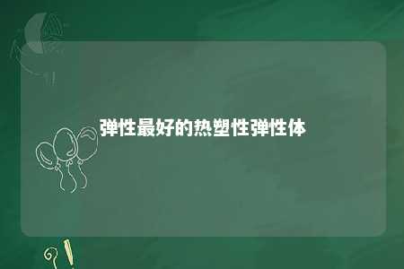 弹性最好的热塑性弹性体