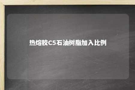 热熔胶C5石油树脂加入比例