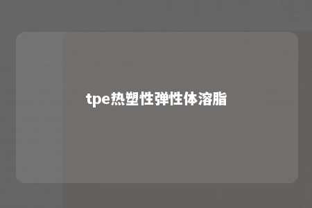 tpe热塑性弹性体溶脂