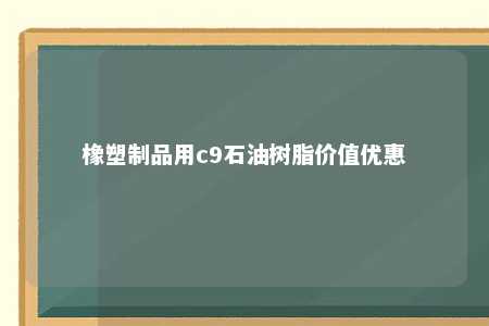 橡塑制品用c9石油树脂价值优惠