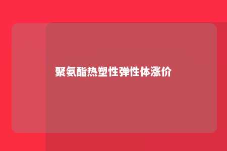 聚氨酯热塑性弹性体涨价