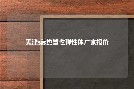 天津sis热塑性弹性体厂家报价