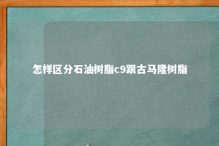 怎样区分石油树脂c9跟古马隆树脂