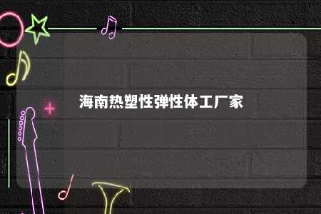 海南热塑性弹性体工厂家