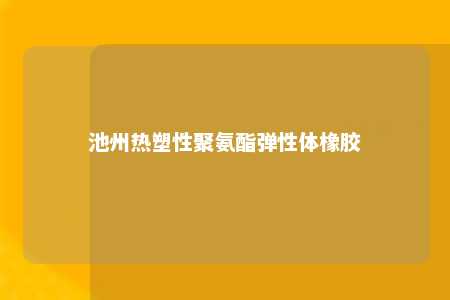 池州热塑性聚氨酯弹性体橡胶