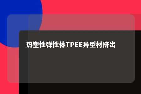 热塑性弹性体TPEE异型材挤出