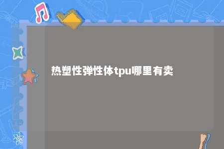 热塑性弹性体tpu哪里有卖