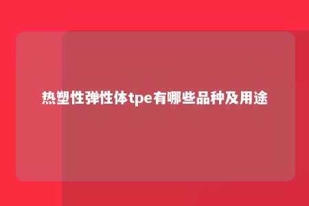 热塑性弹性体tpe有哪些品种及用途
