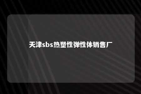天津sbs热塑性弹性体销售厂