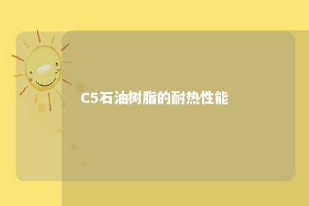 C5石油树脂的耐热性能