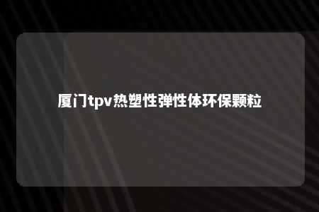 厦门tpv热塑性弹性体环保颗粒